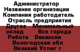 Администратор › Название организации ­ Компания-работодатель › Отрасль предприятия ­ Другое › Минимальный оклад ­ 1 - Все города Работа » Вакансии   . Вологодская обл.,Великий Устюг г.